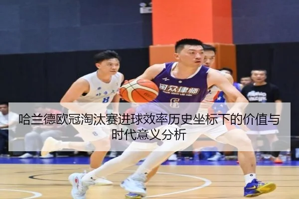 哈兰德欧冠淘汰赛进球效率历史坐标下的价值与时代意义分析
