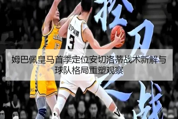 姆巴佩皇马首季定位安切洛蒂战术新解与球队格局重塑观察