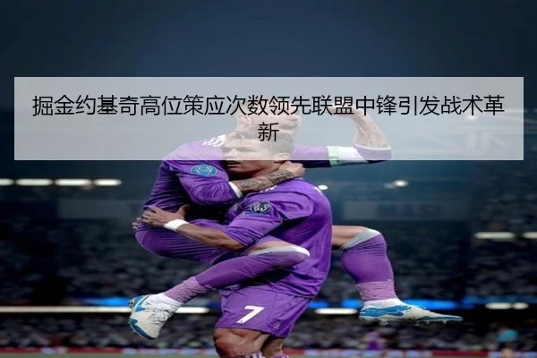 掘金约基奇高位策应次数领先联盟中锋引发战术革新