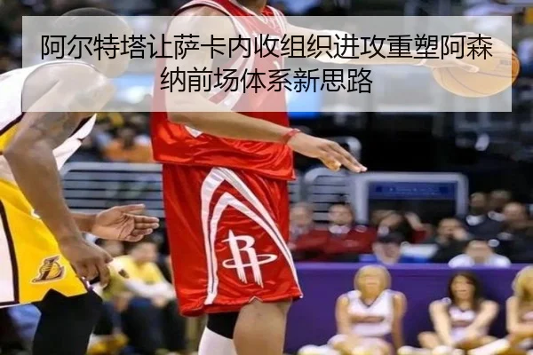 阿尔特塔让萨卡内收组织进攻重塑阿森纳前场体系新思路