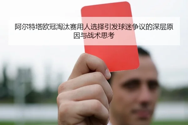 阿尔特塔欧冠淘汰赛用人选择引发球迷争议的深层原因与战术思考