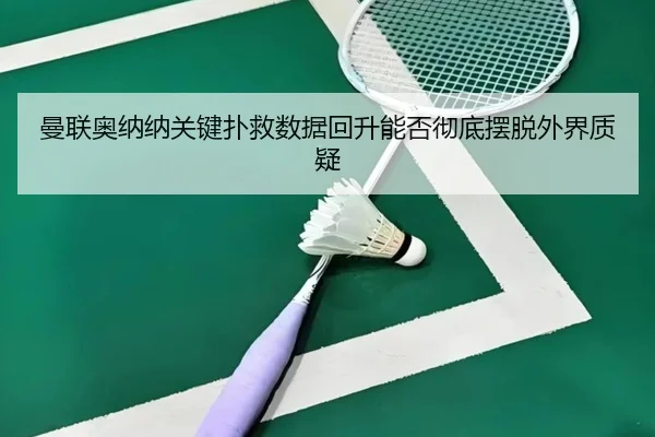 曼联奥纳纳关键扑救数据回升能否彻底摆脱外界质疑