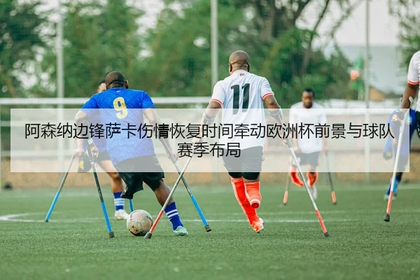 阿森纳边锋萨卡伤情恢复时间牵动欧洲杯前景与球队赛季布局