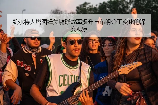 凯尔特人塔图姆关键球效率提升与布朗分工变化的深度观察