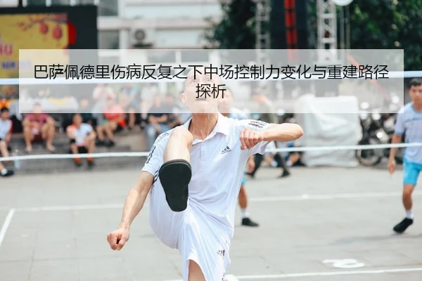 巴萨佩德里伤病反复之下中场控制力变化与重建路径探析