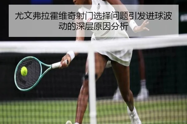 尤文弗拉霍维奇射门选择问题引发进球波动的深层原因分析