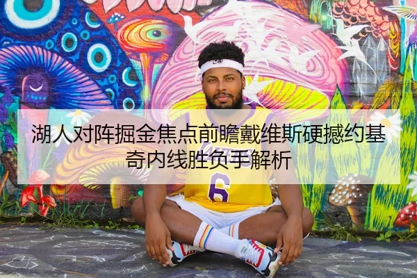 湖人对阵掘金焦点前瞻戴维斯硬撼约基奇内线胜负手解析