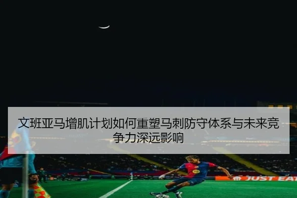 文班亚马增肌计划如何重塑马刺防守体系与未来竞争力深远影响