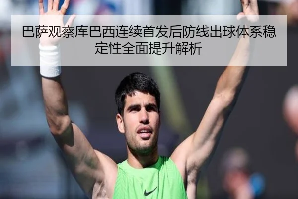 巴萨观察库巴西连续首发后防线出球体系稳定性全面提升解析
