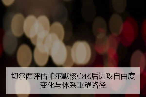 切尔西评估帕尔默核心化后进攻自由度变化与体系重塑路径