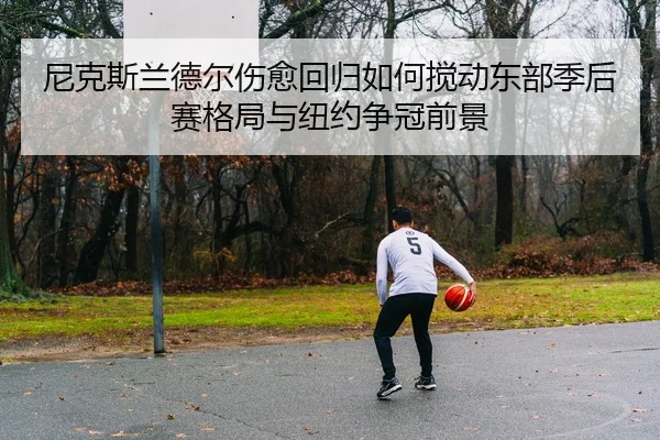 尼克斯兰德尔伤愈回归如何搅动东部季后赛格局与纽约争冠前景