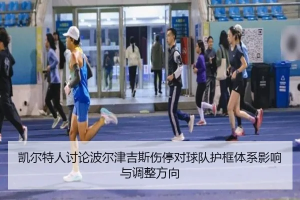 凯尔特人讨论波尔津吉斯伤停对球队护框体系影响与调整方向