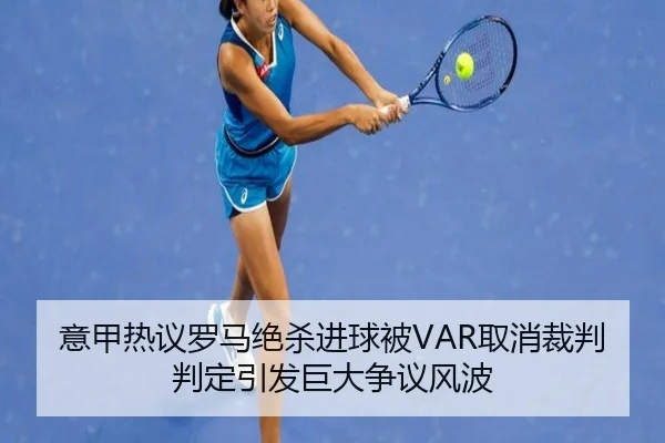 意甲热议罗马绝杀进球被VAR取消裁判判定引发巨大争议风波