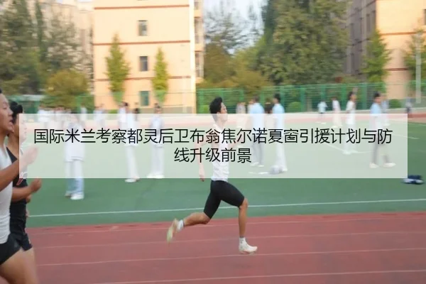 国际米兰考察都灵后卫布翁焦尔诺夏窗引援计划与防线升级前景