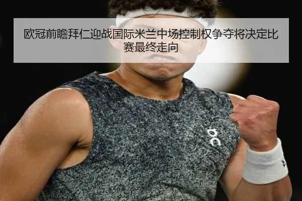 欧冠前瞻拜仁迎战国际米兰中场控制权争夺将决定比赛最终走向