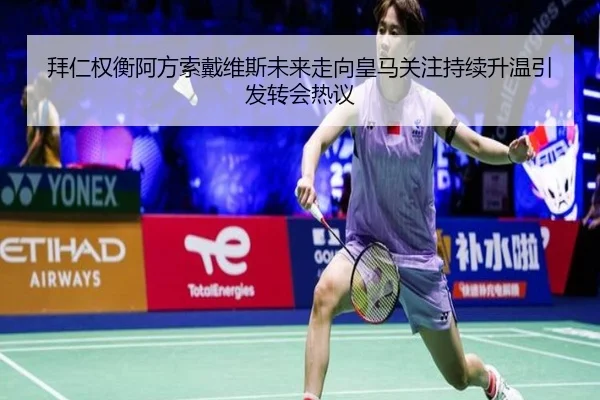 拜仁权衡阿方索戴维斯未来走向皇马关注持续升温引发转会热议