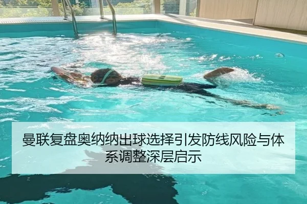 曼联复盘奥纳纳出球选择引发防线风险与体系调整深层启示