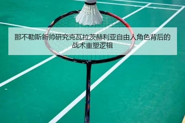 那不勒斯新帅研究克瓦拉茨赫利亚自由人角色背后的战术重塑逻辑