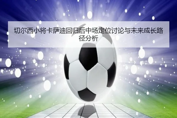 切尔西小将卡萨迪回归后中场定位讨论与未来成长路径分析