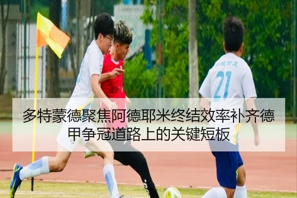 多特蒙德聚焦阿德耶米终结效率补齐德甲争冠道路上的关键短板