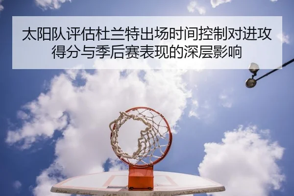 太阳队评估杜兰特出场时间控制对进攻得分与季后赛表现的深层影响
