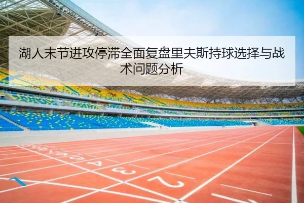 湖人末节进攻停滞全面复盘里夫斯持球选择与战术问题分析