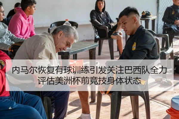 内马尔恢复有球训练引发关注巴西队全力评估美洲杯前竞技身体状态