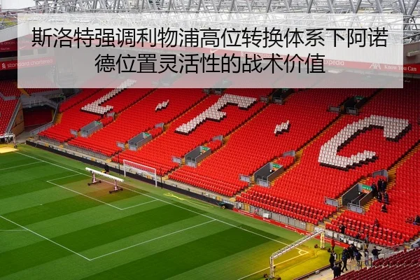 斯洛特强调利物浦高位转换体系下阿诺德位置灵活性的战术价值