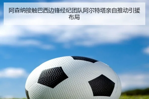 阿森纳接触巴西边锋经纪团队阿尔特塔亲自推动引援布局