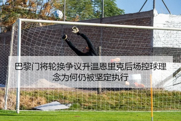 巴黎门将轮换争议升温恩里克后场控球理念为何仍被坚定执行