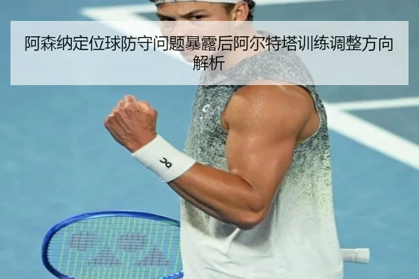 阿森纳定位球防守问题暴露后阿尔特塔训练调整方向解析