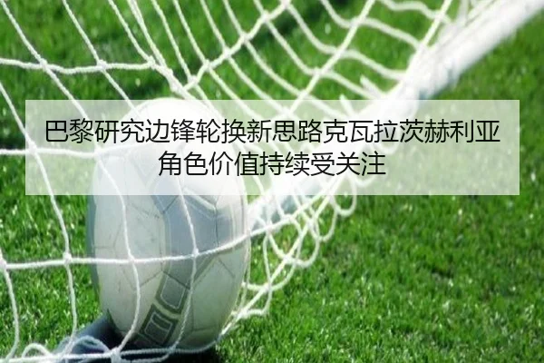 巴黎研究边锋轮换新思路克瓦拉茨赫利亚角色价值持续受关注