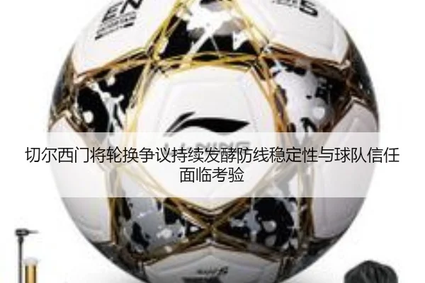 切尔西门将轮换争议持续发酵防线稳定性与球队信任面临考验